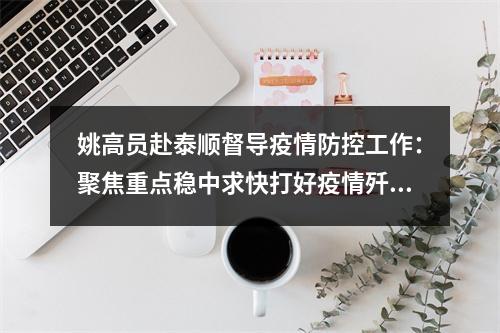 姚高员赴泰顺督导疫情防控工作：聚焦重点稳中求快打好疫情歼灭战