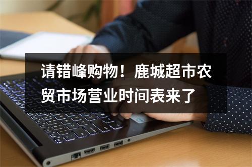请错峰购物！鹿城超市农贸市场营业时间表来了
