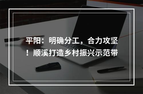 平阳：明确分工，合力攻坚！顺溪打造乡村振兴示范带