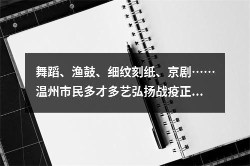 舞蹈、渔鼓、细纹刻纸、京剧……温州市民多才多艺弘扬战疫正能量