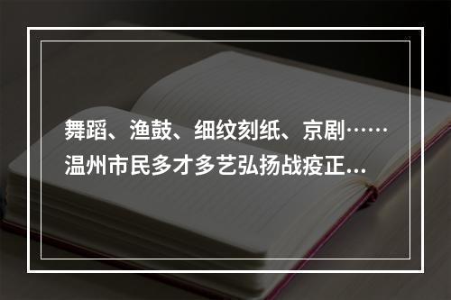 舞蹈、渔鼓、细纹刻纸、京剧……温州市民多才多艺弘扬战疫正能量