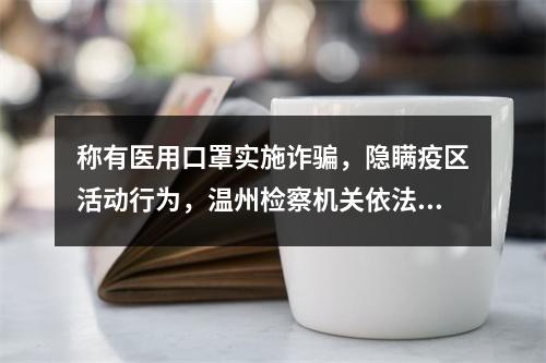 称有医用口罩实施诈骗，隐瞒疫区活动行为，温州检察机关依法快捕快诉一批涉“疫”案件