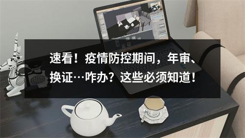 速看！疫情防控期间，年审、换证…咋办？这些必须知道！