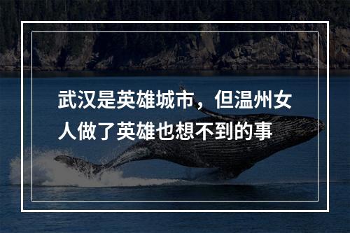 武汉是英雄城市，但温州女人做了英雄也想不到的事
