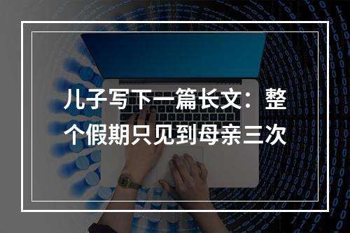 儿子写下一篇长文：整个假期只见到母亲三次