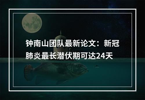 钟南山团队最新论文：新冠肺炎最长潜伏期可达24天
