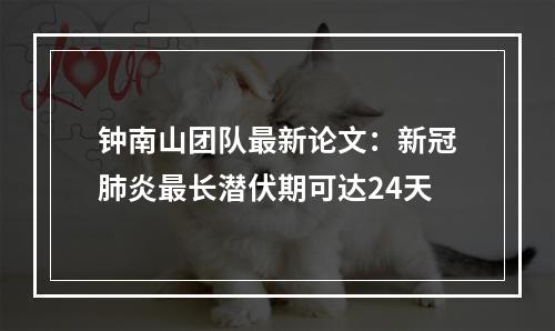 钟南山团队最新论文：新冠肺炎最长潜伏期可达24天