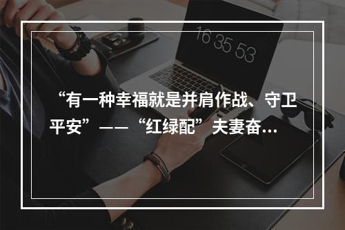 “有一种幸福就是并肩作战、守卫平安”——“红绿配”夫妻奋战抗疫一线