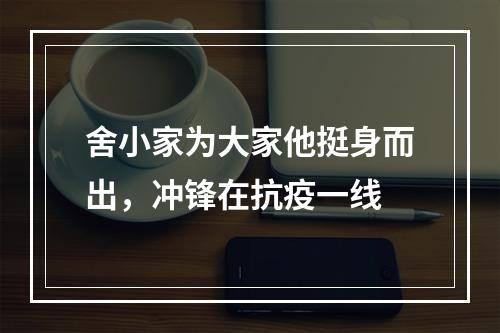 舍小家为大家他挺身而出，冲锋在抗疫一线