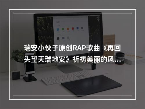 瑞安小伙子原创RAP歌曲《再回头望天瑞地安》祈祷美丽的风景再一次繁华