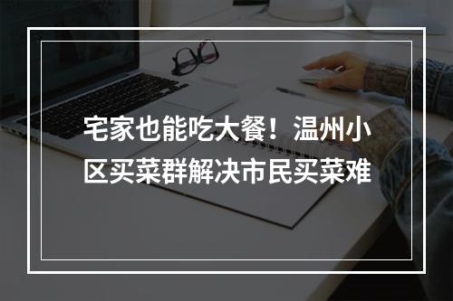 宅家也能吃大餐！温州小区买菜群解决市民买菜难