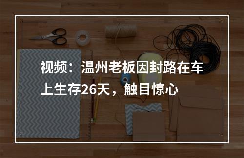 视频：温州老板因封路在车上生存26天，触目惊心