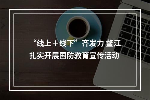 “线上＋线下”齐发力 鳌江扎实开展国防教育宣传活动