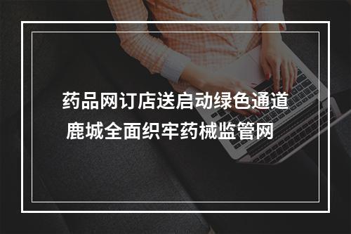 药品网订店送启动绿色通道 鹿城全面织牢药械监管网