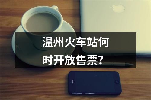 温州火车站何时开放售票？