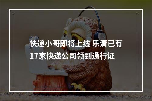 快递小哥即将上线 乐清已有17家快递公司领到通行证