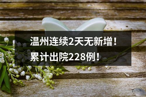 温州连续2天无新增！累计出院228例！