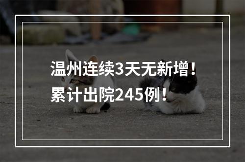 温州连续3天无新增！累计出院245例！
