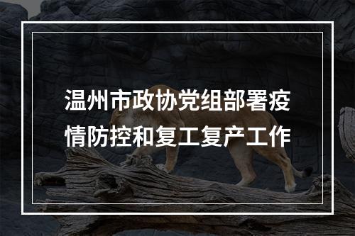 温州市政协党组部署疫情防控和复工复产工作