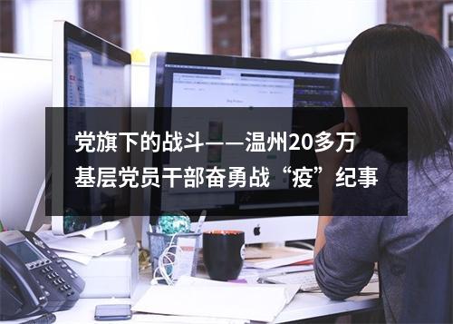 党旗下的战斗——温州20多万基层党员干部奋勇战“疫”纪事