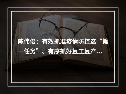 陈伟俊：有效抓准疫情防控这“第一任务”、有序抓好复工复产这“第一要务”
