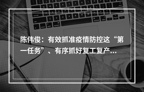 陈伟俊：有效抓准疫情防控这“第一任务”、有序抓好复工复产这“第一要务”