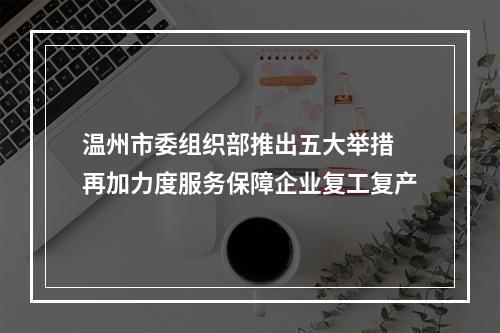 温州市委组织部推出五大举措 再加力度服务保障企业复工复产