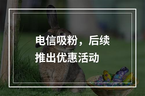 电信吸粉，后续推出优惠活动