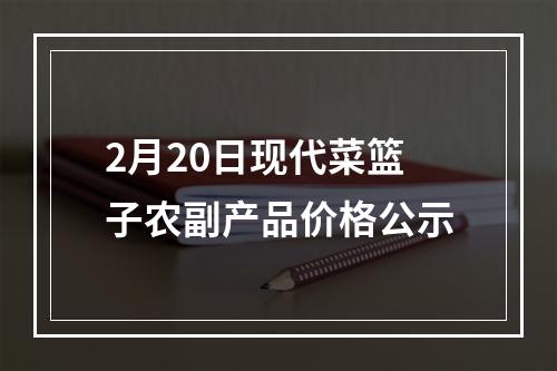 2月20日现代菜篮子农副产品价格公示