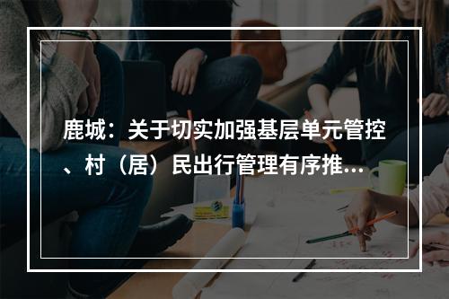 鹿城：关于切实加强基层单元管控、村（居）民出行管理有序推动企业复工复产的通告