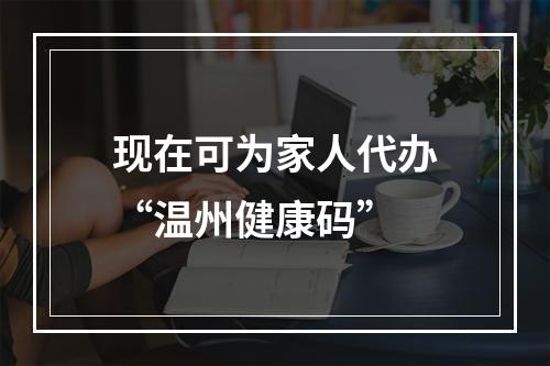 现在可为家人代办“温州健康码”