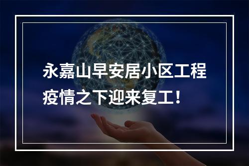 永嘉山早安居小区工程疫情之下迎来复工！