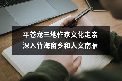 平苍龙三地作家文化走亲 深入竹海畲乡和人文南雁