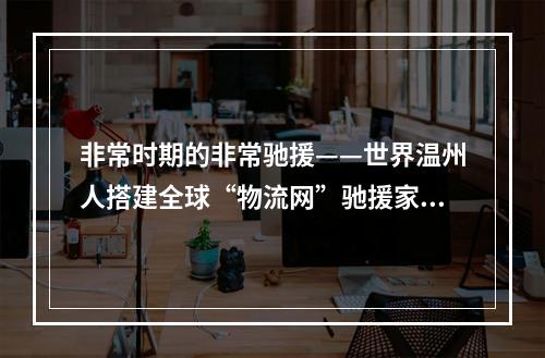 非常时期的非常驰援——世界温州人搭建全球“物流网”驰援家乡战“疫”纪实