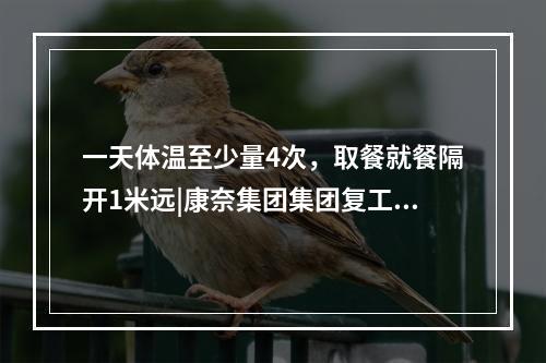 一天体温至少量4次，取餐就餐隔开1米远|康奈集团集团复工复产记