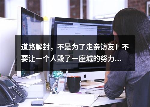 道路解封，不是为了走亲访友！不要让一个人毁了一座城的努力！