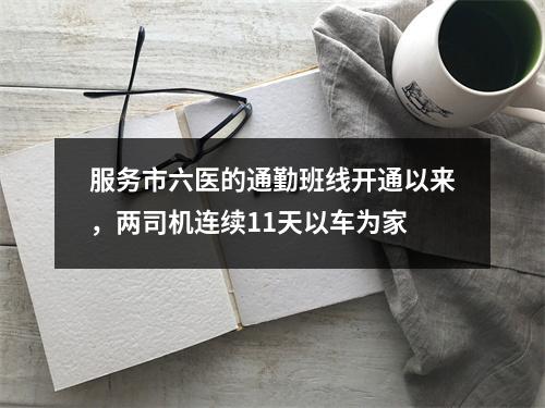 服务市六医的通勤班线开通以来，两司机连续11天以车为家