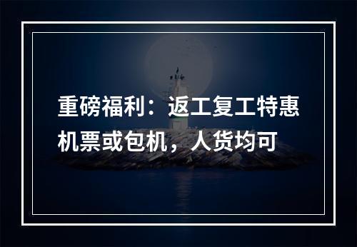 重磅福利：返工复工特惠机票或包机，人货均可