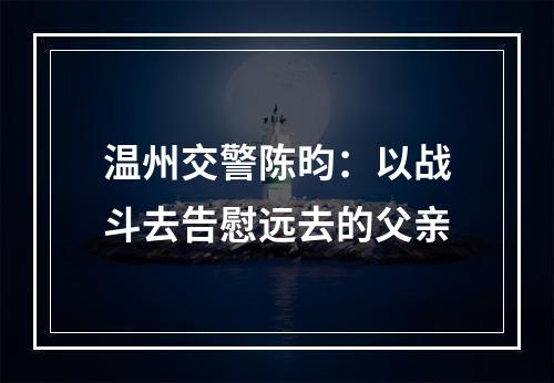 温州交警陈昀：以战斗去告慰远去的父亲