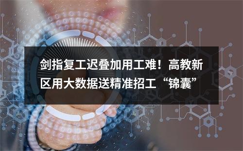 剑指复工迟叠加用工难！高教新区用大数据送精准招工“锦囊”