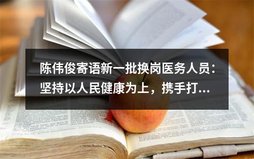 陈伟俊寄语新一批换岗医务人员：坚持以人民健康为上，携手打赢疫情防控阻击