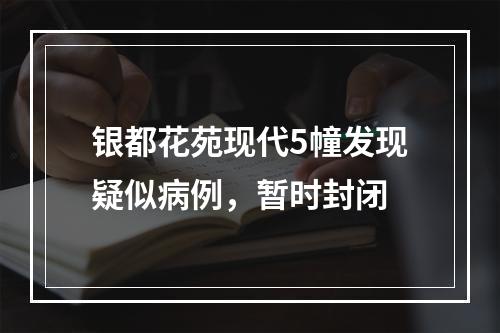 银都花苑现代5幢发现疑似病例，暂时封闭