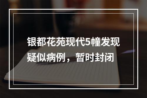 银都花苑现代5幢发现疑似病例，暂时封闭