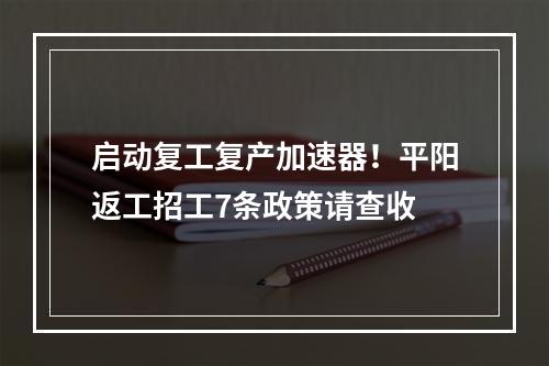 启动复工复产加速器！平阳返工招工7条政策请查收