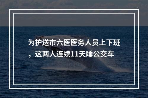 为护送市六医医务人员上下班，这两人连续11天睡公交车