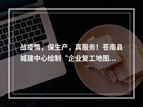 战疫情，保生产，真服务！苍南县城建中心绘制“企业复工地图”