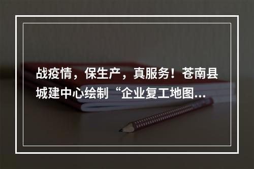 战疫情，保生产，真服务！苍南县城建中心绘制“企业复工地图”