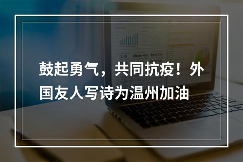 鼓起勇气，共同抗疫！外国友人写诗为温州加油