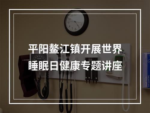 平阳鳌江镇开展世界睡眠日健康专题讲座