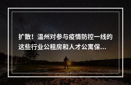 扩散！温州对参与疫情防控一线的这些行业公租房和人才公寓保障对象，房租减免3个月...